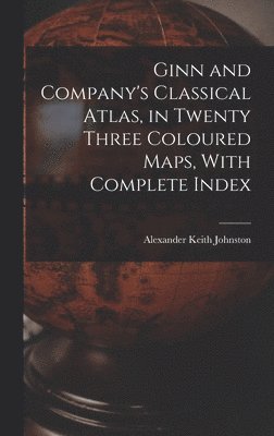 Ginn and Company's Classical Atlas, in Twenty Three Coloured Maps, With Complete Index