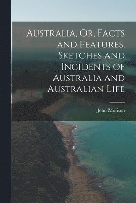 bokomslag Australia, Or, Facts and Features, Sketches and Incidents of Australia and Australian Life