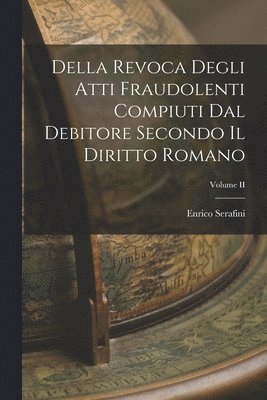 Della Revoca Degli Atti Fraudolenti Compiuti dal Debitore Secondo il Diritto Romano; Volume II 1
