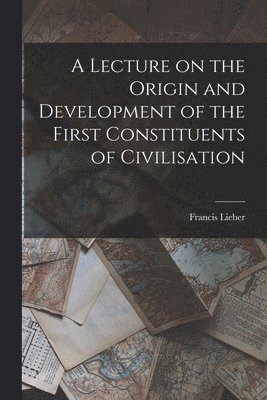 Francis Lieber - Lecture on the Origin and Development of the First Constituents of Civilisation, Häftad