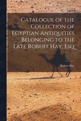 bokomslag Catalogue of the Collection of Egyptian Antiquities Belonging to the Late Robert Hay, Esq