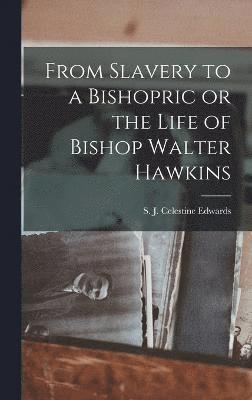 From Slavery to a Bishopric or the Life of Bishop Walter Hawkins 1