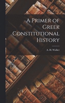 A H Walker, A. H. Walker - Primer of Greek Constitutional History, Inbunden