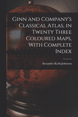 Ginn and Company's Classical Atlas, in Twenty Three Coloured Maps, With Complete Index 1