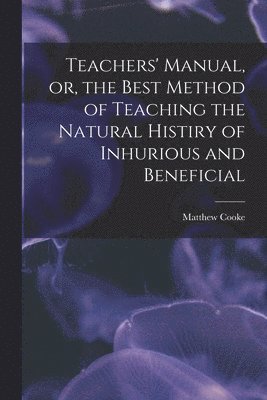 Teachers' Manual, or, the Best Method of Teaching the Natural Histiry of Inhurious and Beneficial 1