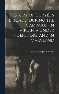 History of Durye's Brigade, During the Campaign in Virginia Under Gen. Pope, and in Maryland 1