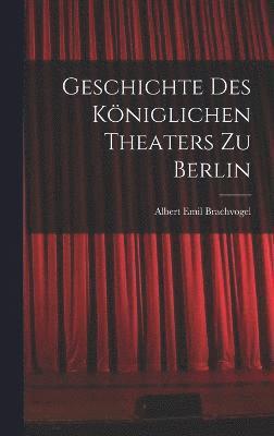 Geschichte des Kniglichen Theaters zu Berlin 1