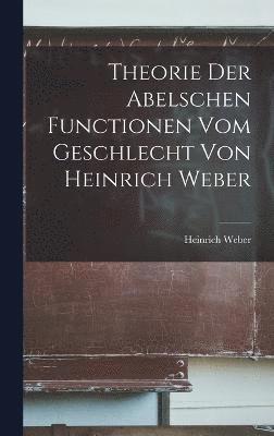 Theorie der Abelschen Functionen vom Geschlecht von Heinrich Weber 1