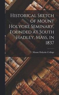 bokomslag Historical Sketch of Mount Holyoke Seminary, Founded at South Hadley, Mass, in 1837