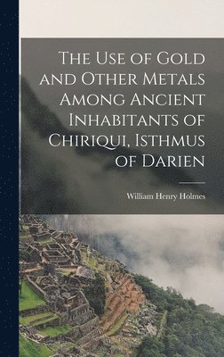 Holmes William Henry, William Henry, Holmes - Use of Gold and Other Metals Among Ancient Inhabitants of Chiriqui, Isthmus of Darien, Inbunden