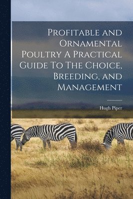 Profitable and Ornamental Poultry A Practical Guide To The Choice, Breeding, and Management 1