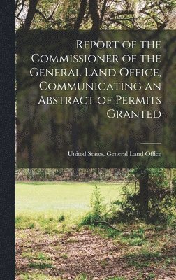 United States General Land Office, United States. General Land Office - Report of the Commissioner of the General Land Office, Communicating an Abstract of Permits Granted, Inbunden