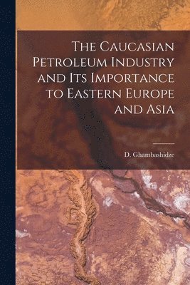 The Caucasian Petroleum Industry and its Importance to Eastern Europe and Asia 1