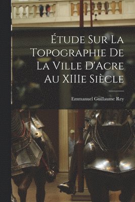 Emmanuel Guillaume Rey - Étude sur la Topographie de la Ville D'Acre au XIIIe Siècle, Häftad