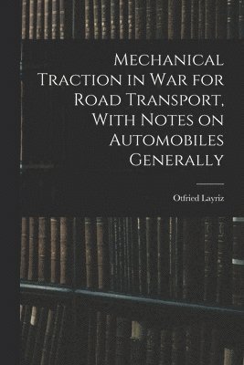 Mechanical Traction in War for Road Transport, With Notes on Automobiles Generally