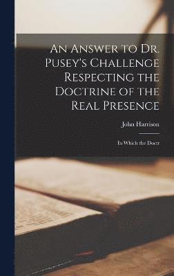 An Answer to Dr. Pusey's Challenge Respecting the Doctrine of the Real Presence 1