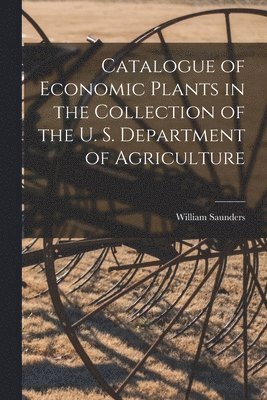 William Saunders - Catalogue of Economic Plants in the Collection of the U. S. Department of Agriculture, Häftad