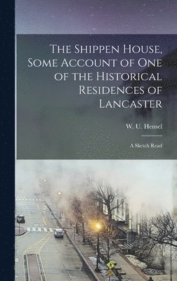 The Shippen House, Some Account of one of the Historical Residences of Lancaster; a Sketch Read 1