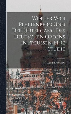 Wolter von Plettenberg und der Untergang des Deutschen Ordens in Preussen. Eine studie 1