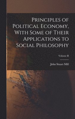 Principles of Political Economy, With Some of Their Applications to Social Philosophy; Volume II 1