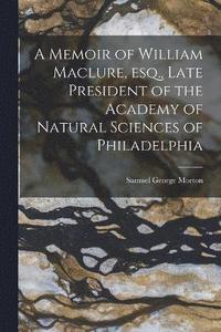 bokomslag A Memoir of William Maclure, esq., Late President of the Academy of Natural Sciences of Philadelphia