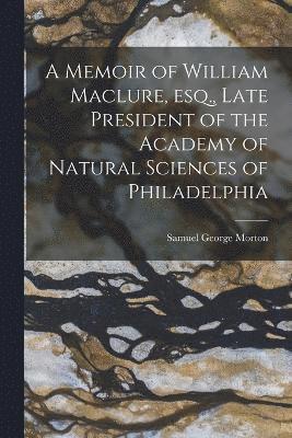 bokomslag A Memoir of William Maclure, esq., Late President of the Academy of Natural Sciences of Philadelphia