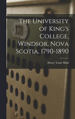 The University of King's College, Windsor, Nova Scotia, 1790-1890 1