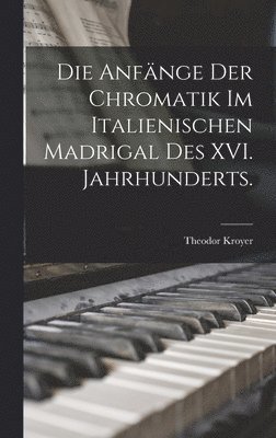 bokomslag Die Anfnge der Chromatik im italienischen Madrigal des XVI. Jahrhunderts.