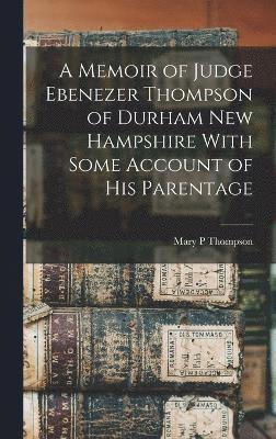 A Memoir of Judge Ebenezer Thompson of Durham New Hampshire With Some Account of his Parentage 1