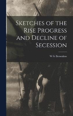 Sketches of the Rise Progress and Decline of Secession 1