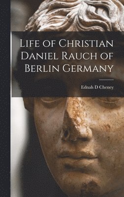 Ednah D Cheney - Life of Christian Daniel Rauch of Berlin Germany, Inbunden