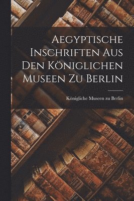 Aegyptische Inschriften aus den Kniglichen Museen zu Berlin 1