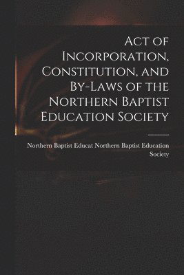 Northern B Baptist Education Society, Northern B. Baptist Education Society, Northern B... Baptist Education Society - Act of Incorporation, Constitution, and By-laws of the Northern Baptist Education Society, Häftad