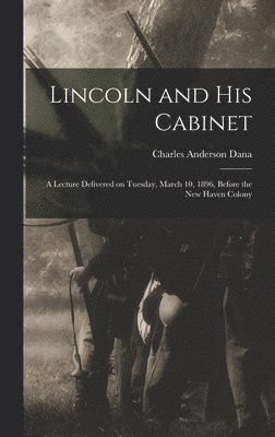 Charles Anderson Dana - Lincoln and his Cabinet; a Lecture Delivered on Tuesday, March 10, 1896, Before the New Haven Colony, Inbunden