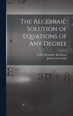 bokomslag The Algebraic Solution of Equations of any Degree