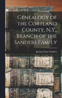 Joshua Chase Sanders - Genealogy of the Cortland County, N.Y., Branch of the Sanders Family, Inbunden