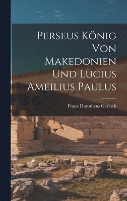 Franz Dorotheus Gerlach - Perseus König von Makedonien und Lucius Ameilius Paulus, Inbunden