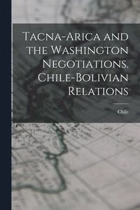 bokomslag Tacna-Arica and the Washington Negotiations. Chile-Bolivian Relations