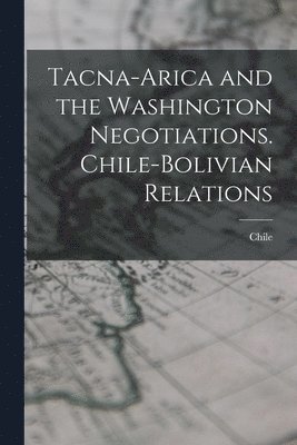 Tacna-Arica and the Washington Negotiations. Chile-Bolivian Relations 1