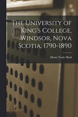 bokomslag The University of King's College, Windsor, Nova Scotia, 1790-1890