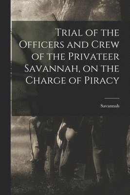 bokomslag Trial of the Officers and Crew of the Privateer Savannah, on the Charge of Piracy