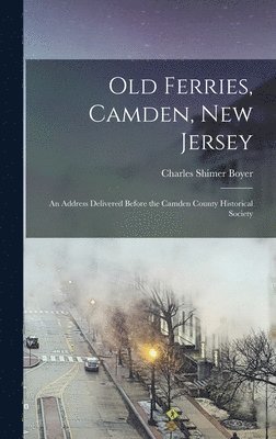 Old Ferries, Camden, New Jersey; an Address Delivered Before the Camden County Historical Society 1