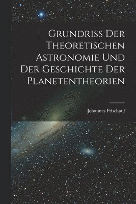 Grundriss Der Theoretischen Astronomie Und Der Geschichte Der Planetentheorien