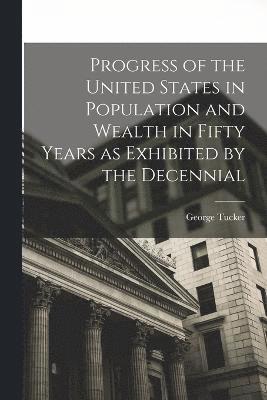 George Tucker - Progress of the United States in Population and Wealth in Fifty Years as Exhibited by the Decennial, Häftad