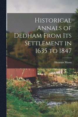 Historical Annals of Dedham From its Settlement in 1635 to 1847 1