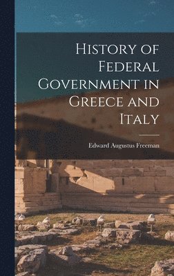 Edward Augustus Freeman - History of Federal Government in Greece and Italy, Inbunden