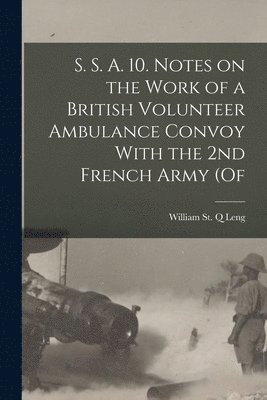 William St Q Leng, William St Q. Leng, William St. Q Leng - S. S. A. 10. Notes on the Work of a British Volunteer Ambulance Convoy With the 2nd French Army (of, Häftad