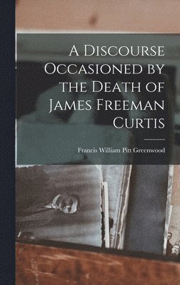 A Discourse Occasioned by the Death of James Freeman Curtis 1