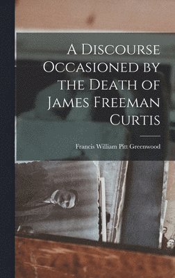 Discourse Occasioned by the Death of James Freeman Curtis