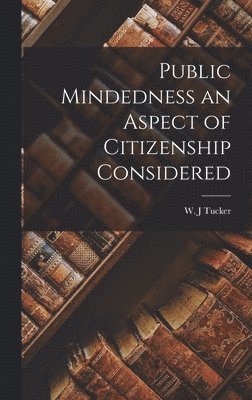 W J Tucker, W. J. Tucker, W. J Tucker - Public Mindedness an Aspect of Citizenship Considered, Inbunden